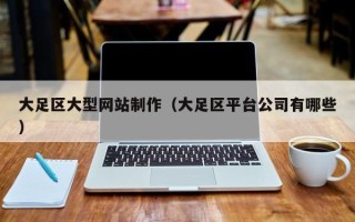克孜勒苏柯尔克孜大足区大型网站制作（大足区平台公司有哪些）