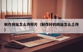 克孜勒苏柯尔克孜制作网站怎么传照片（制作好的网站怎么上传）