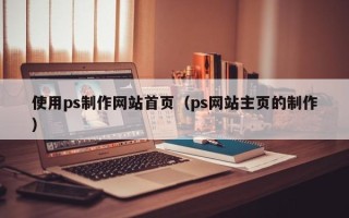 克孜勒苏柯尔克孜使用ps制作网站首页（ps网站主页的制作）