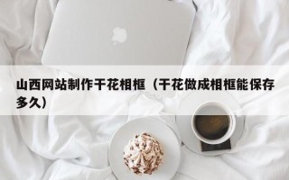 克孜勒苏柯尔克孜山西网站制作干花相框（干花做成相框能保存多久）